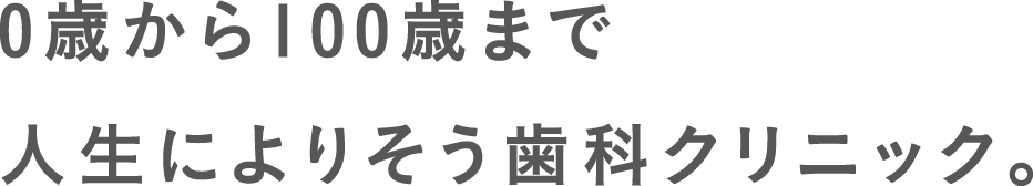 0歳から100歳まで人生を楽しむための歯科クリニック。