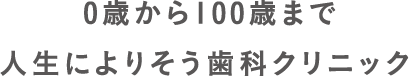 0歳から100歳まで人生を楽しむための歯科クリニック。